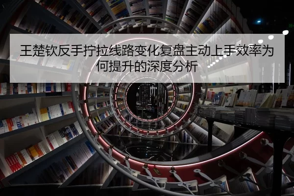 王楚钦反手拧拉线路变化复盘主动上手效率为何提升的深度分析