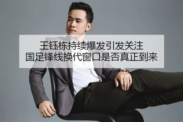 王钰栋持续爆发引发关注 国足锋线换代窗口是否真正到来