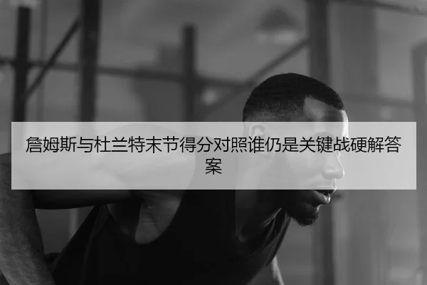 詹姆斯与杜兰特末节得分对照谁仍是关键战硬解答案