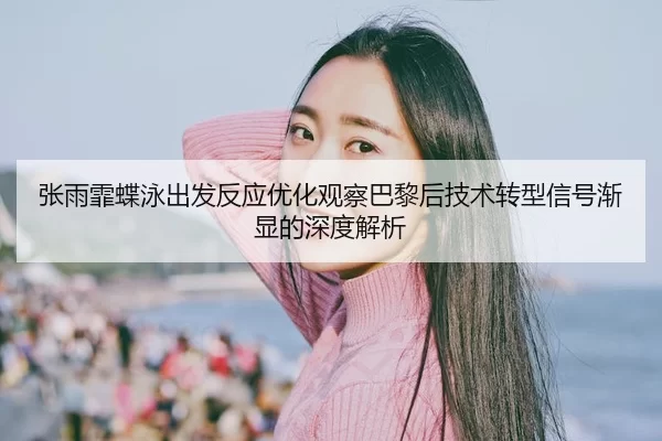 张雨霏蝶泳出发反应优化观察巴黎后技术转型信号渐显的深度解析