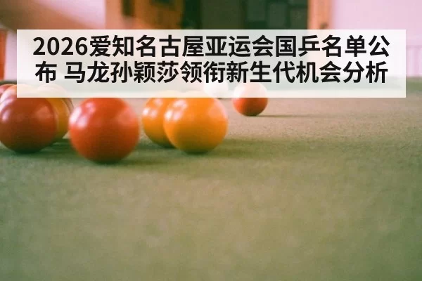 2026爱知名古屋亚运会国乒名单公布 马龙孙颖莎领衔新生代机会分析