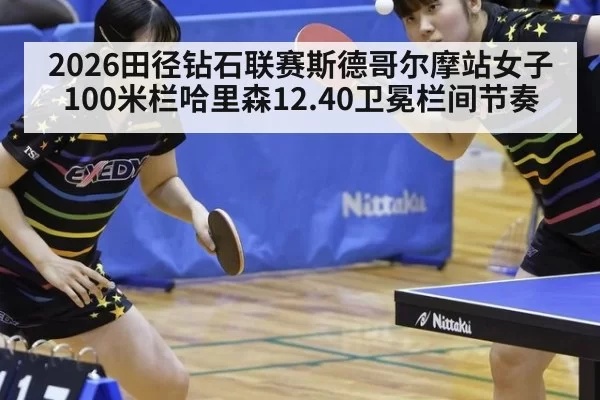 2026田径钻石联赛斯德哥尔摩站女子100米栏哈里森12.40卫冕栏间节奏