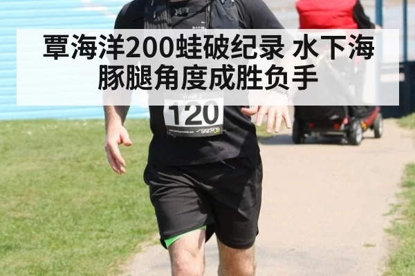 覃海洋200蛙破纪录 水下海豚腿角度成胜负手