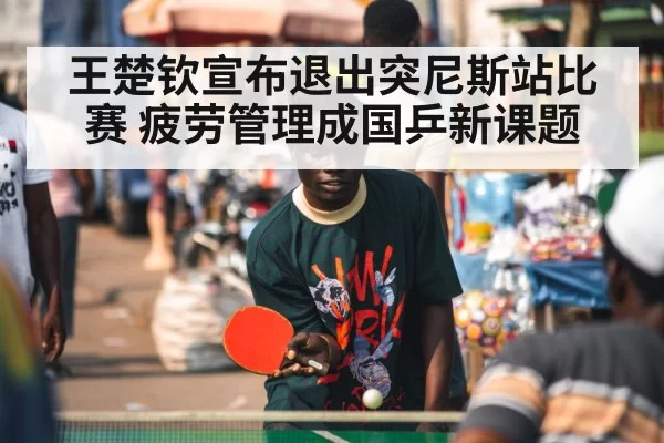 王楚钦宣布退出突尼斯站比赛 疲劳管理成国乒新课题
