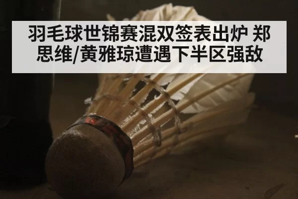 羽毛球世锦赛混双签表出炉 郑思维/黄雅琼遭遇下半区强敌