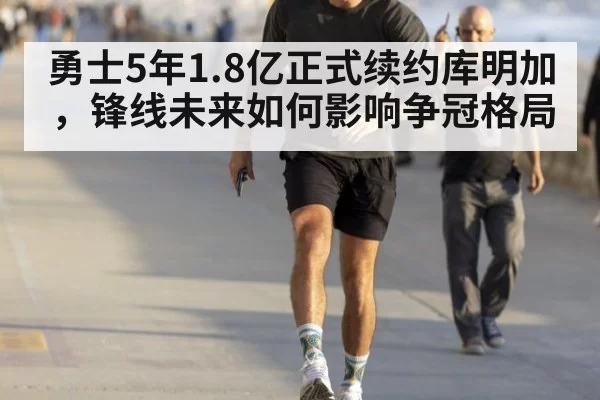 勇士5年1.8亿正式续约库明加，锋线未来如何影响争冠格局