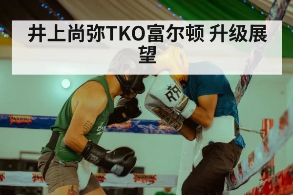 井上尚弥TKO富尔顿 升级展望