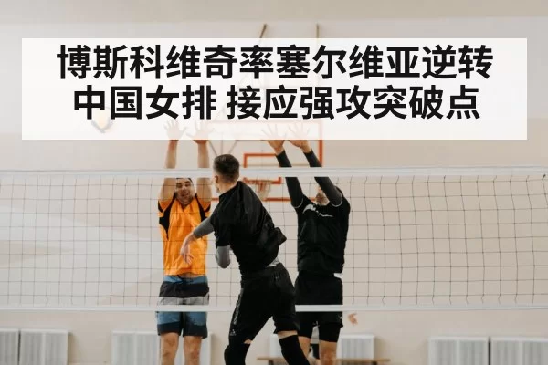 博斯科维奇率塞尔维亚逆转中国女排 接应强攻突破点