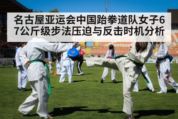 名古屋亚运会中国跆拳道队女子67公斤级步法压迫与反击时机分析
